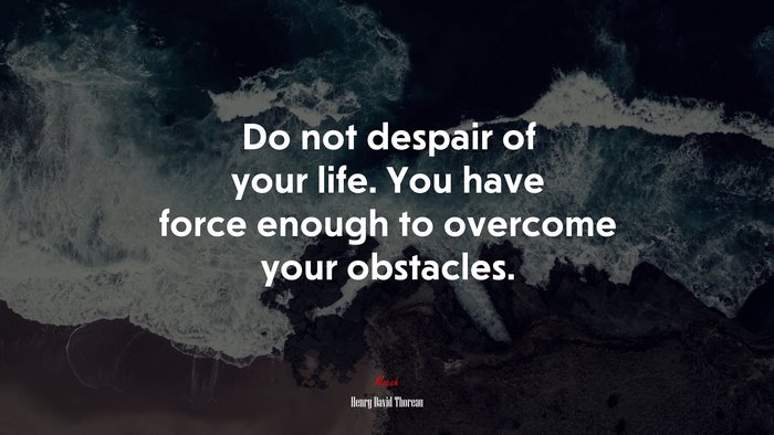 Do not despair of your life. You have force enough to overcome your obstacles. | Henry David Thoreau quote