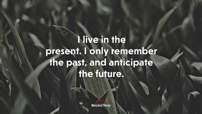 I live in the present. I only remember the past, and anticipate the future. | Henry David Thoreau quote