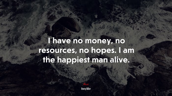 I have no money, no resources, no hopes. I am the happiest man alive. | Henry Miller quote