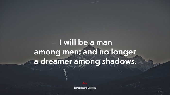 I will be a man among men; and no longer a dreamer among shadows. | Henry Wadsworth Longfellow quote