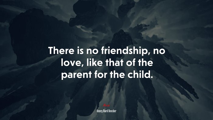 There is no friendship, no love, like that of the parent for the child. | Henry Ward Beecher quote