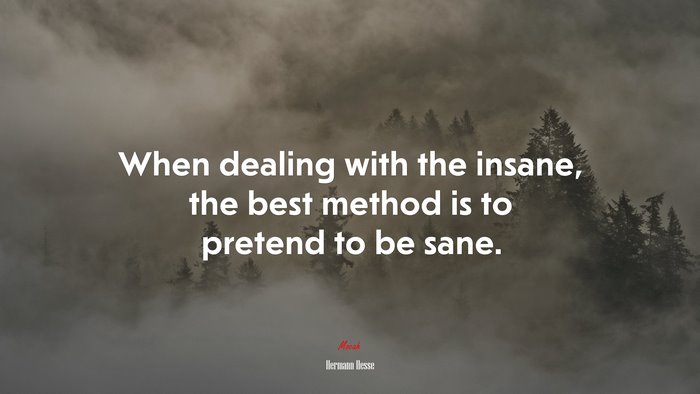 When dealing with the insane, the best method is to pretend to be sane. | Hermann Hesse quote