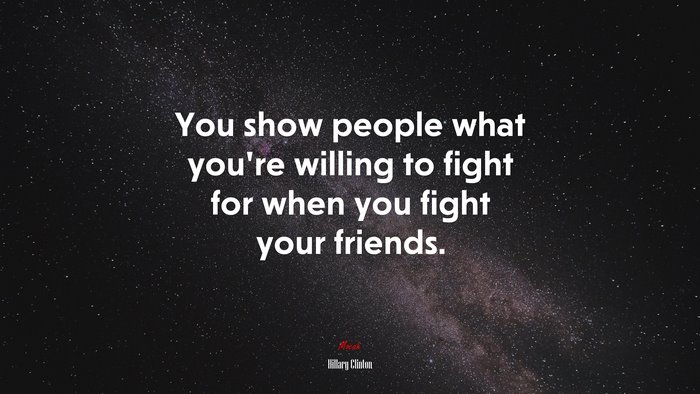 You show people what you’re willing to fight for when you fight your friends. | Hillary Clinton quote