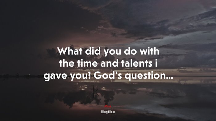 What did you do with the time and talents i gave you? God’s question... | Hillary Clinton quote