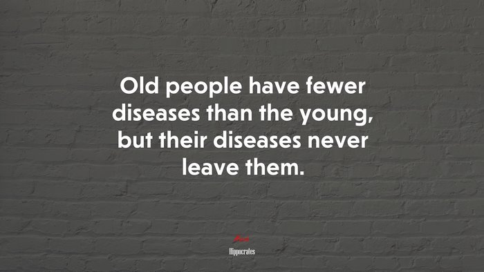 Old people have fewer diseases than the young, but their diseases never leave them. | Hippocrates quote
