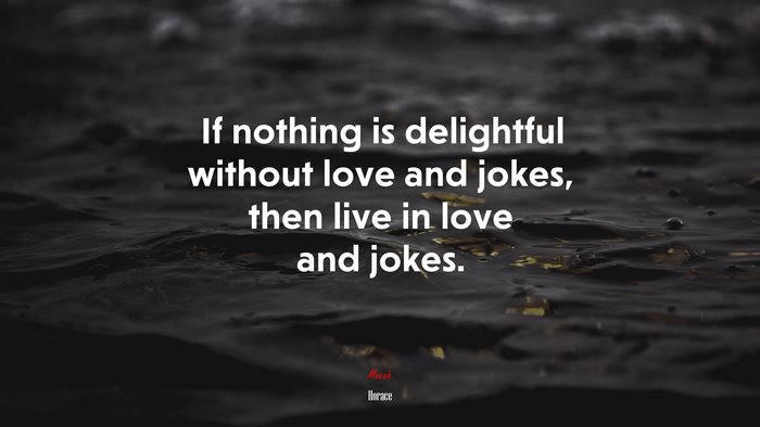 If nothing is delightful without love and jokes, then live in love and jokes. | Horace quote
