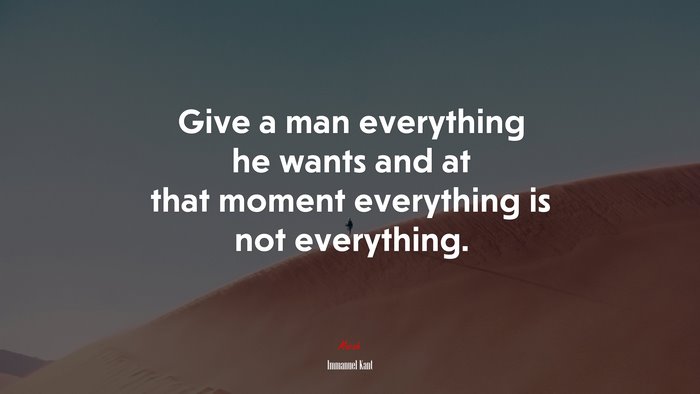 Give a man everything he wants and at that moment everything is not everything. | Immanuel Kant quote