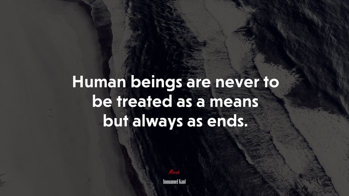 Human beings are never to be treated as a means but always as ends. | Immanuel Kant quote