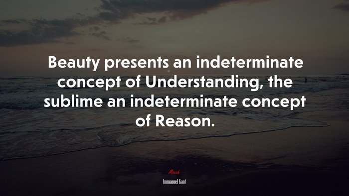 Beauty presents an indeterminate concept of Understanding, the sublime an indeterminate concept of Reason. | Immanuel Kant quote