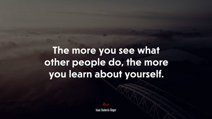 The more you see what other people do, the more you learn about yourself. | Isaac Bashevis Singer quote