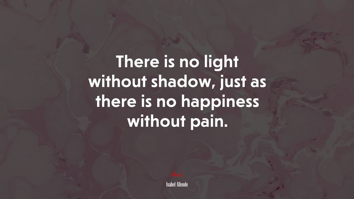 There is no light without shadow, just as there is no happiness without pain. | Isabel Allende quote