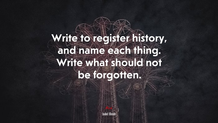 Write to register history, and name each thing. Write what should not be forgotten. | Isabel Allende quote