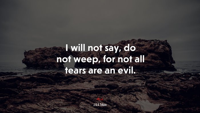 I will not say, do not weep, for not all tears are an evil. | J. R. R. Tolkien quote