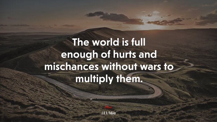 The world is full enough of hurts and mischances without wars to multiply them. | J. R. R. Tolkien quote