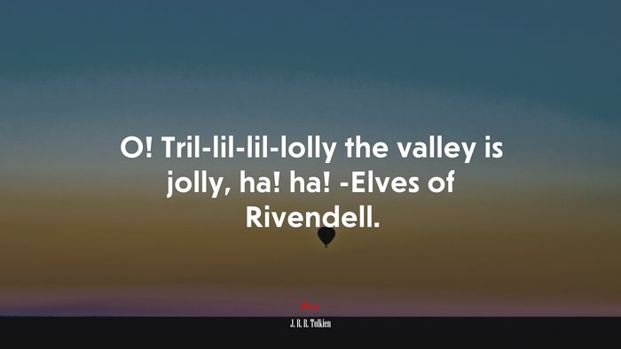 O! Tril-lil-lil-lolly the valley is jolly, ha! ha! -Elves of Rivendell. | J. R. R. Tolkien quote