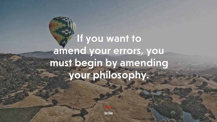 If you want to amend your errors, you must begin by amending your philosophy. | Jim Rohn quote