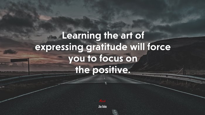 Learning the art of expressing gratitude will force you to focus on the positive. | Jim Rohn quote