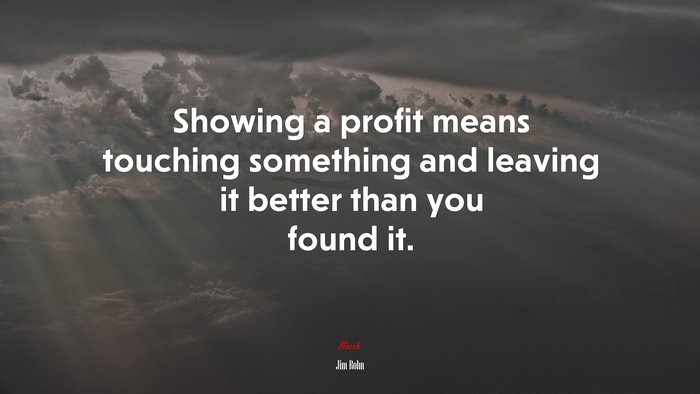 Showing a profit means touching something and leaving it better than you found it. | Jim Rohn quote