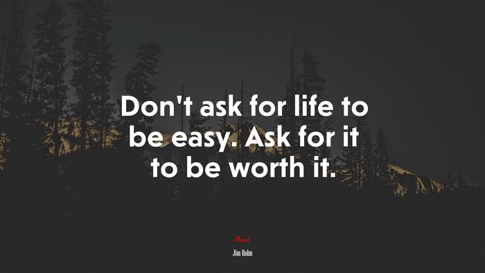 Don’t ask for life to be easy. Ask for it to be worth it. | Jim Rohn quote