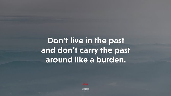 Don’t live in the past and don’t carry the past around like a burden. | Jim Rohn quote