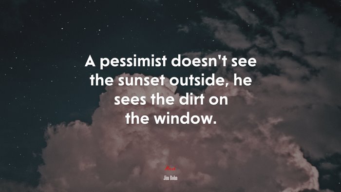 A pessimist doesn’t see the sunset outside, he sees the dirt on the window. | Jim Rohn quote