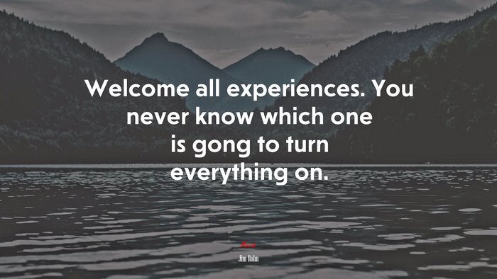 Welcome all experiences. You never know which one is gong to turn everything on. | Jim Rohn quote