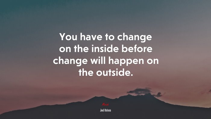 You have to change on the inside before change will happen on the outside. | Joel Osteen quote