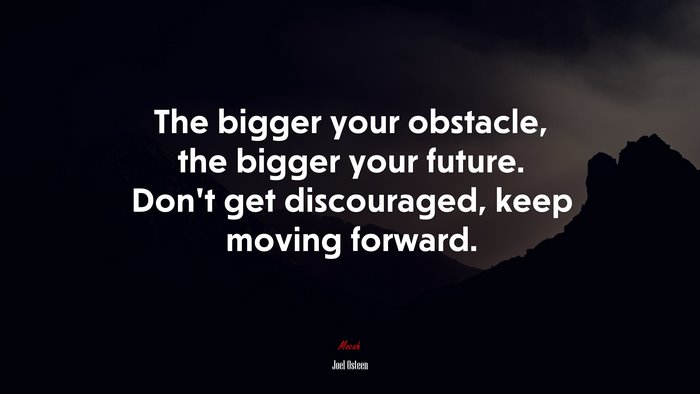 The bigger your obstacle, the bigger your future. Don’t get discouraged, keep moving forward. | Joel Osteen quote