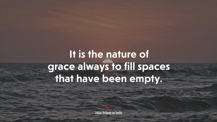 It is the nature of grace always to fill spaces that have been empty. | Johann Wolfgang von Goethe quote