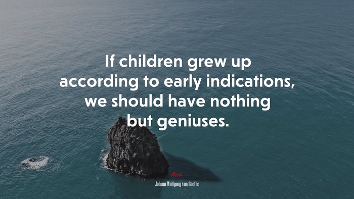 If children grew up according to early indications, we should have nothing but geniuses. | Johann Wolfgang von Goethe quote