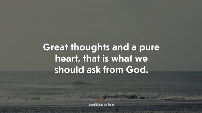 Great thoughts and a pure heart, that is what we should ask from God. | Johann Wolfgang von Goethe quote