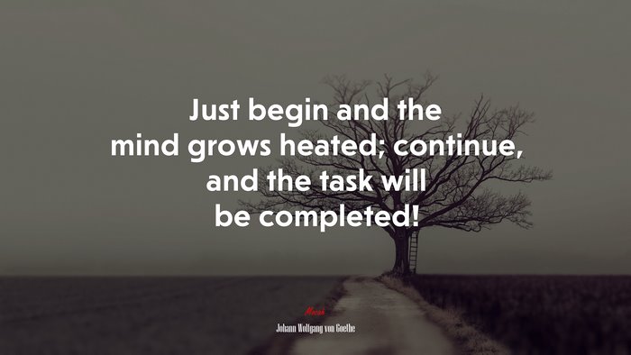 Just begin and the mind grows heated; continue, and the task will be completed! | Johann Wolfgang von Goethe quote