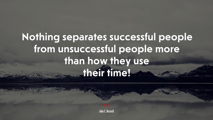 Nothing separates successful people from unsuccessful people more than how they use their time! | John C. Maxwell quote