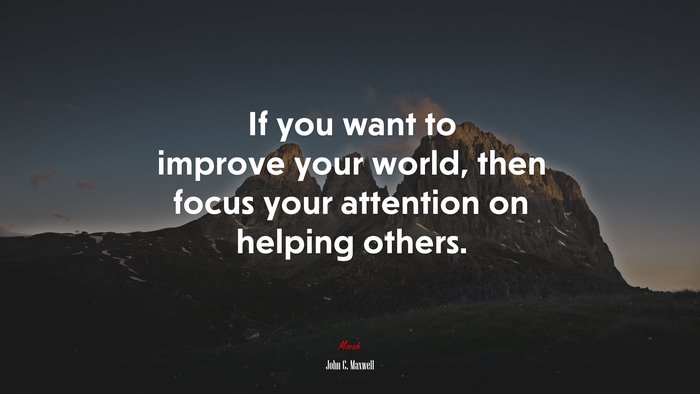 If you want to improve your world, then focus your attention on helping others. | John C. Maxwell quote