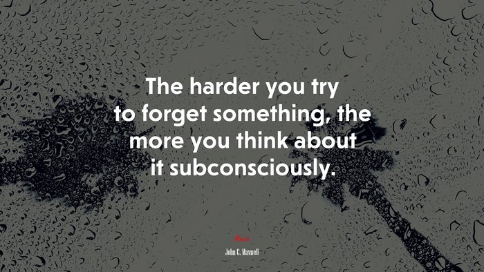 The harder you try to forget something, the more you think about it subconsciously. | John C. Maxwell quote