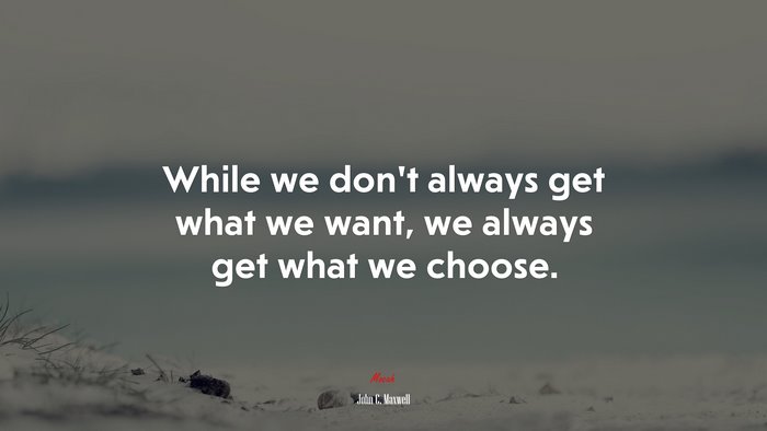 While we don’t always get what we want, we always get what we choose. | John C. Maxwell quote