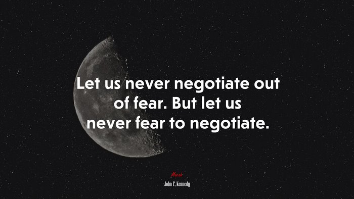 Let us never negotiate out of fear. But let us never fear to negotiate. | John F. Kennedy quote