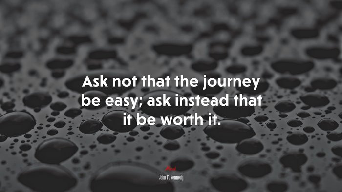 Ask not that the journey be easy; ask instead that it be worth it. | John F. Kennedy quote