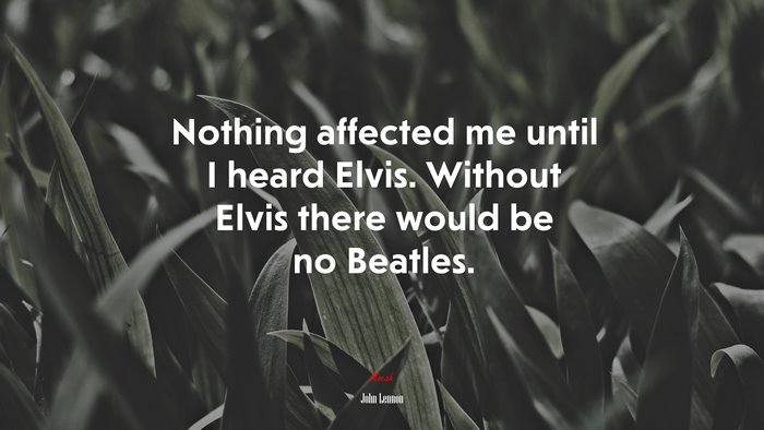 Nothing affected me until I heard Elvis. Without Elvis there would be no Beatles. | John Lennon quote