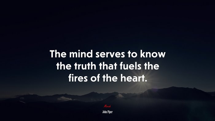 The mind serves to know the truth that fuels the fires of the heart. | John Piper quote