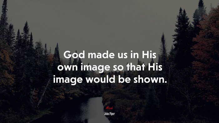 God made us in His own image so that His image would be shown. | John Piper quote