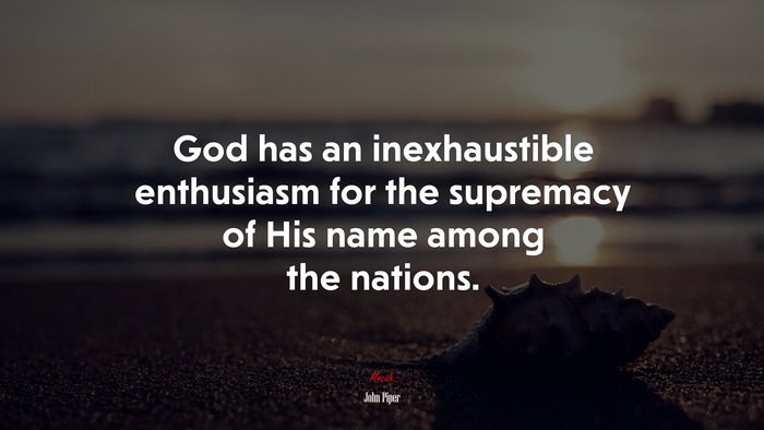 God has an inexhaustible enthusiasm for the supremacy of His name among the nations. | John Piper quote