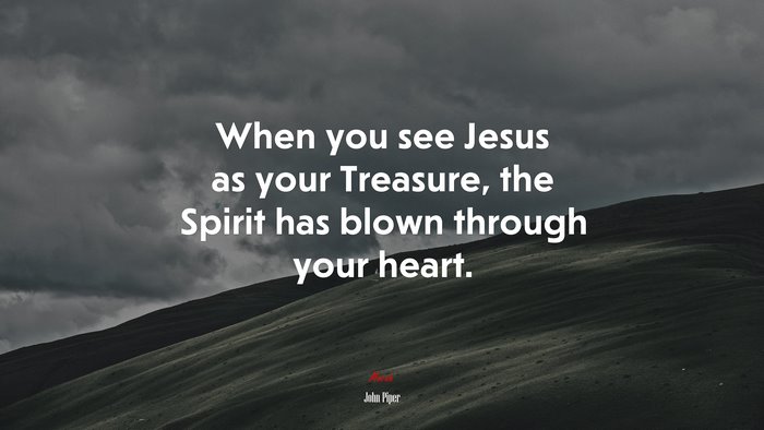 When you see Jesus as your Treasure, the Spirit has blown through your heart. | John Piper quote
