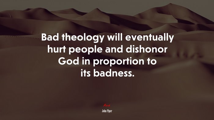 Bad theology will eventually hurt people and dishonor God in proportion to its badness. | John Piper quote