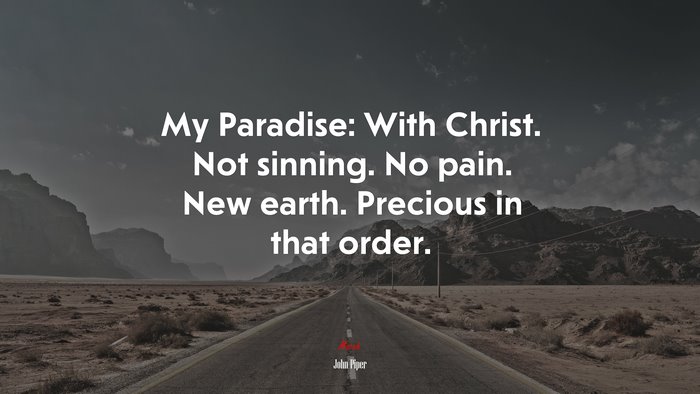 My Paradise: With Christ. Not sinning. No pain. New earth. Precious in that order. | John Piper quote