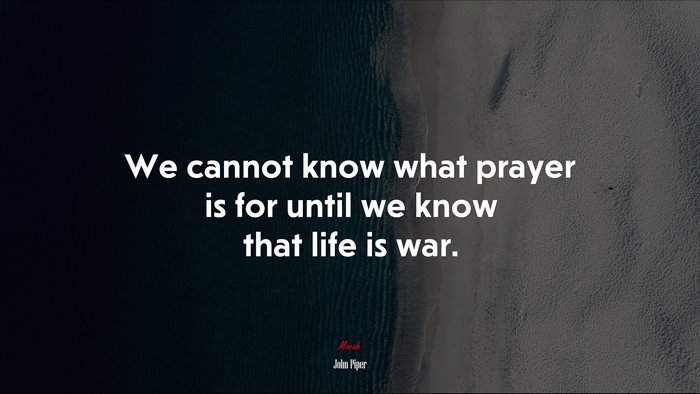 We cannot know what prayer is for until we know that life is war. | John Piper quote