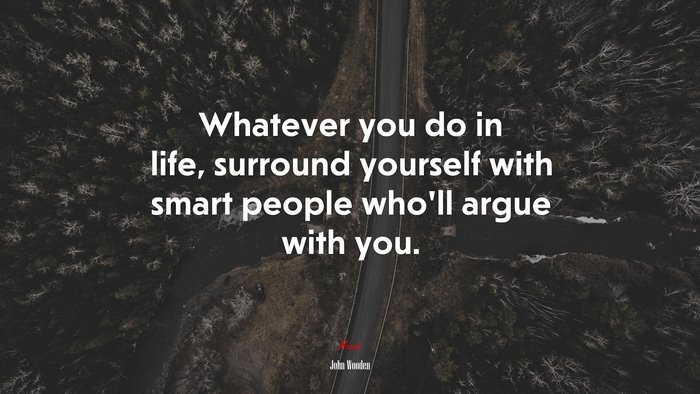 Whatever you do in life, surround yourself with smart people who’ll argue with you. | John Wooden quote