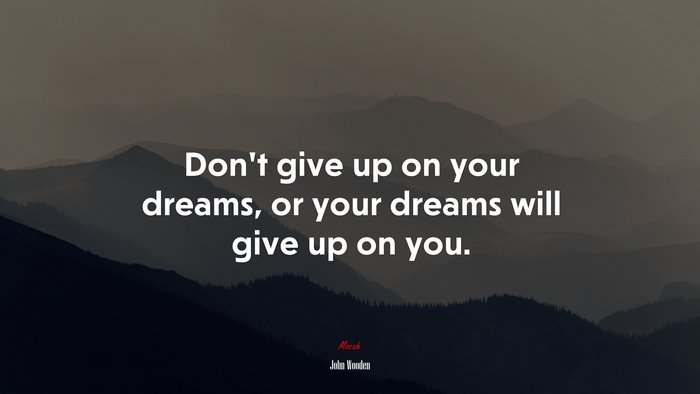 Don’t give up on your dreams, or your dreams will give up on you. | John Wooden quote