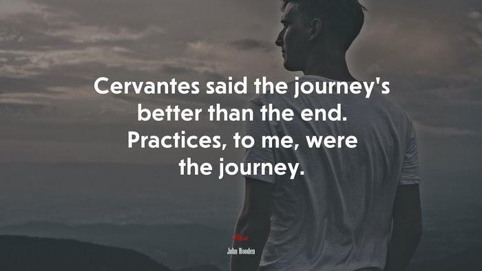 Cervantes said the journey’s better than the end. Practices, to me, were the journey. | John Wooden quote