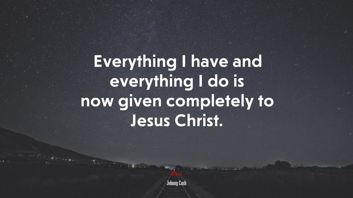 Everything I have and everything I do is now given completely to Jesus Christ. | Johnny Cash quote